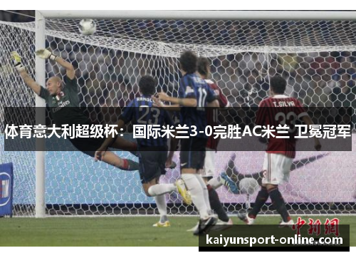 体育意大利超级杯：国际米兰3-0完胜AC米兰 卫冕冠军