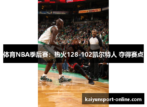 体育NBA季后赛：热火128-102凯尔特人 夺得赛点